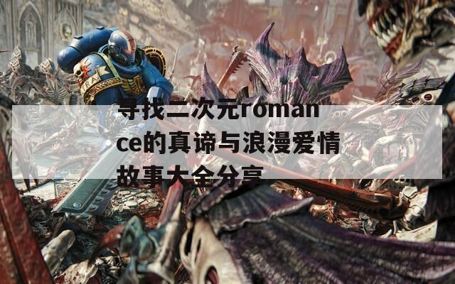 寻找二次元romance的真谛与浪漫爱情故事大全分享