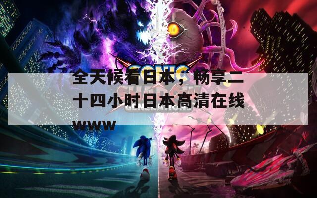 全天候看日本，畅享二十四小时日本高清在线www