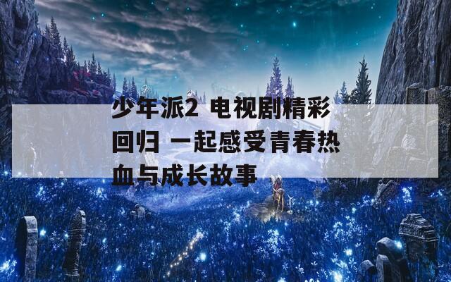 少年派2 电视剧精彩回归 一起感受青春热血与成长故事