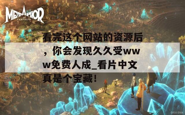 看完这个网站的资源后，你会发现久久受www免费人成_看片中文真是个宝藏！