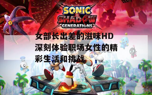 女部长出差的滋味HD深刻体验职场女性的精彩生活和挑战