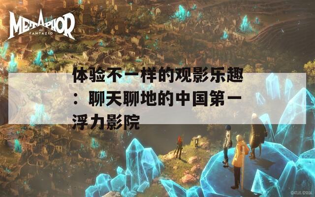 体验不一样的观影乐趣：聊天聊地的中国第一浮力影院