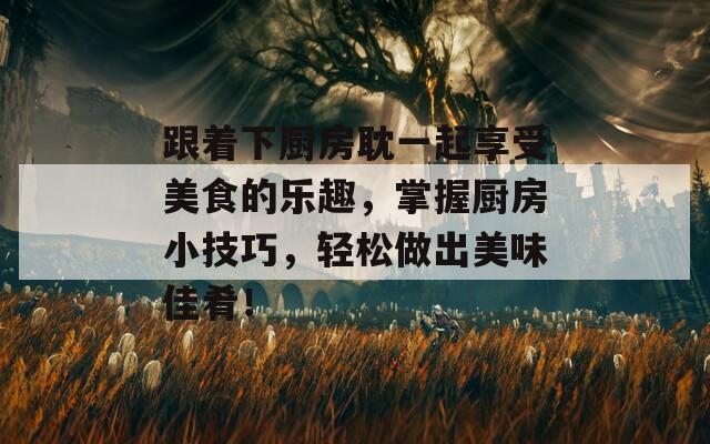 跟着下厨房耽一起享受美食的乐趣，掌握厨房小技巧，轻松做出美味佳肴！