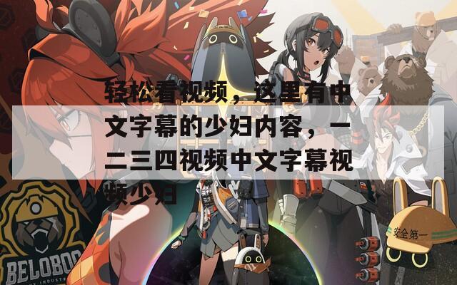 轻松看视频，这里有中文字幕的少妇内容，一二三四视频中文字幕视频少妇