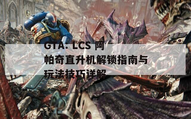 GTA: LCS 阿帕奇直升机解锁指南与玩法技巧详解