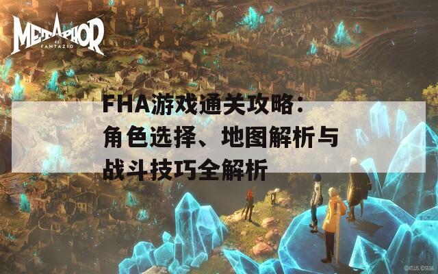 FHA游戏通关攻略：角色选择、地图解析与战斗技巧全解析