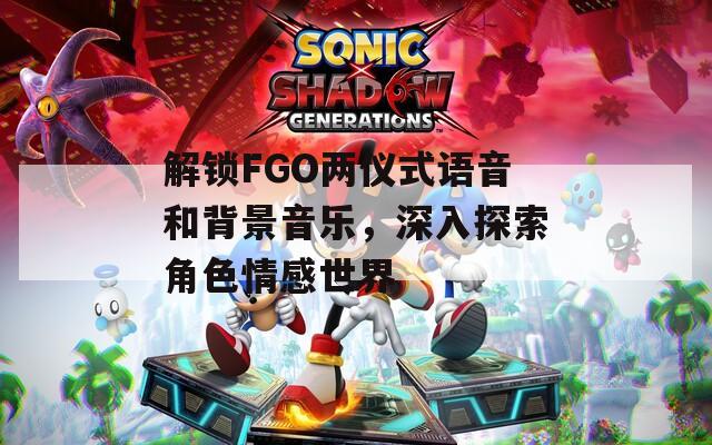 解锁FGO两仪式语音和背景音乐，深入探索角色情感世界