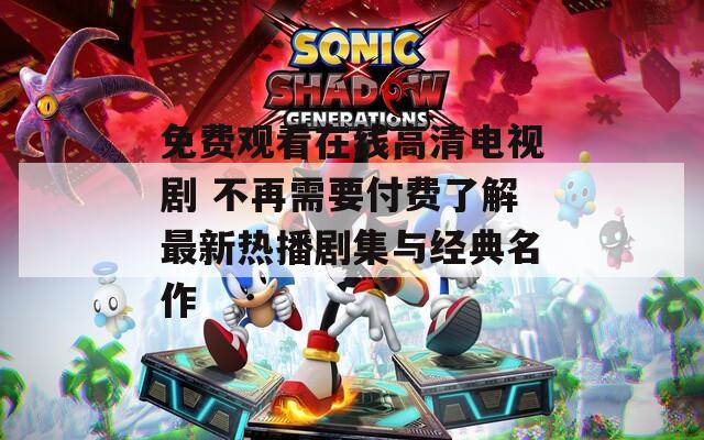 免费观看在线高清电视剧 不再需要付费了解最新热播剧集与经典名作