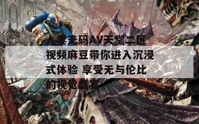 人妻无码AV天堂二区视频麻豆带你进入沉浸式体验 享受无与伦比的视觉盛宴
