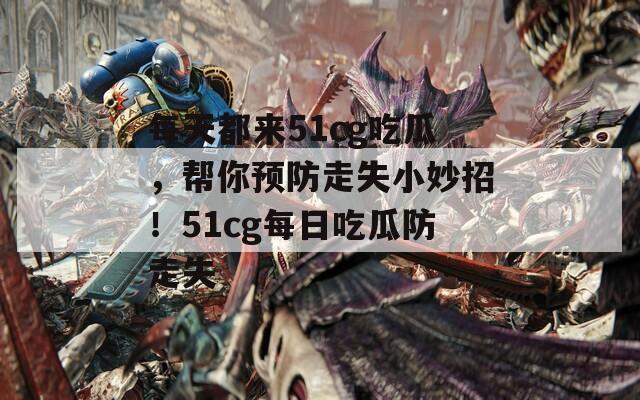 每天都来51cg吃瓜，帮你预防走失小妙招！51cg每日吃瓜防走失