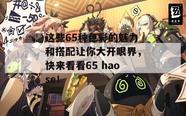 这些65种色彩的魅力和搭配让你大开眼界，快来看看65 haose！