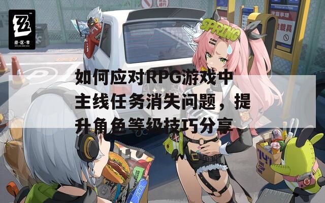 如何应对RPG游戏中主线任务消失问题，提升角色等级技巧分享