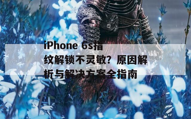 iPhone 6s指纹解锁不灵敏？原因解析与解决方案全指南