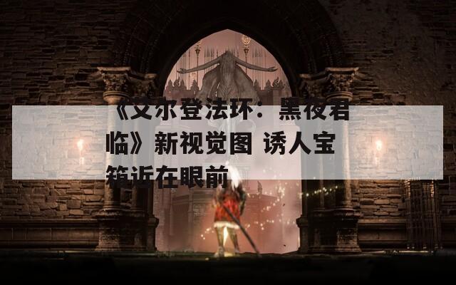 《艾尔登法环：黑夜君临》新视觉图 诱人宝箱近在眼前