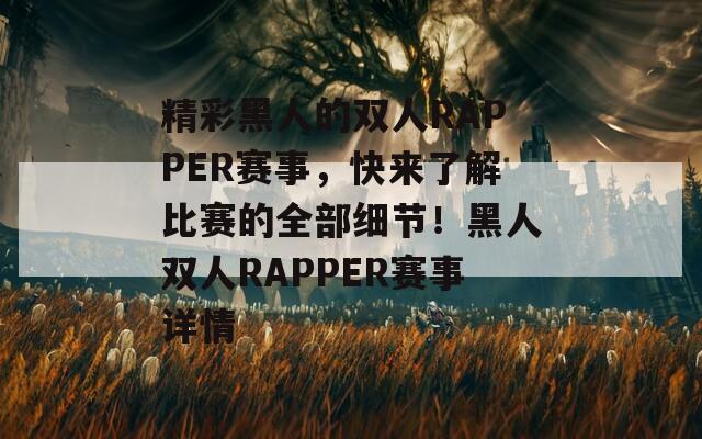 精彩黑人的双人RAPPER赛事，快来了解比赛的全部细节！黑人双人RAPPER赛事详情