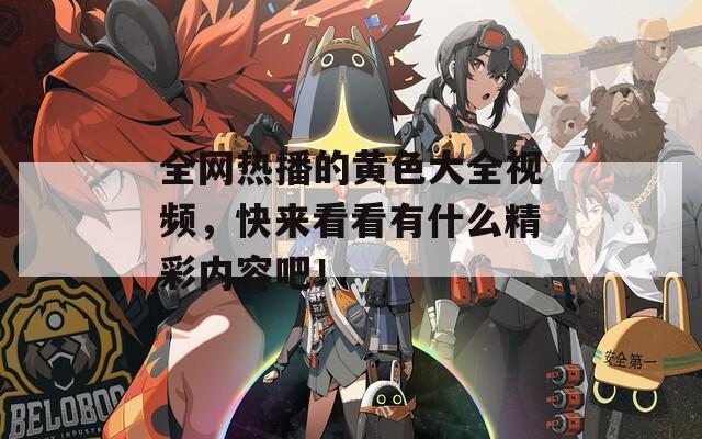 全网热播的黄色大全视频，快来看看有什么精彩内容吧！