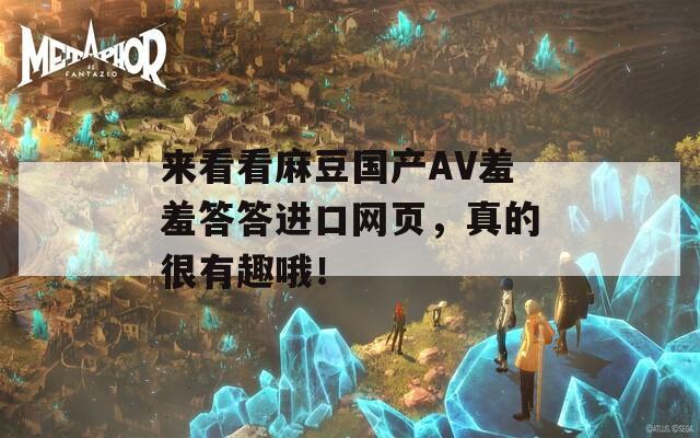 来看看麻豆国产AV羞羞答答进口网页，真的很有趣哦！