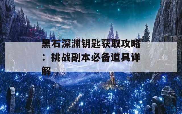 黑石深渊钥匙获取攻略：挑战副本必备道具详解