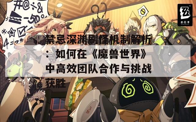 禁忌深渊刷怪机制解析：如何在《魔兽世界》中高效团队合作与挑战获胜
