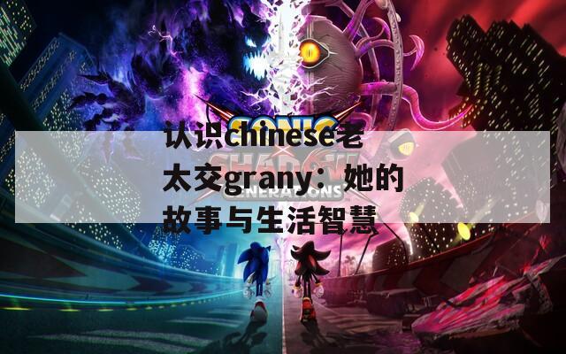 认识chinese老太交grany：她的故事与生活智慧