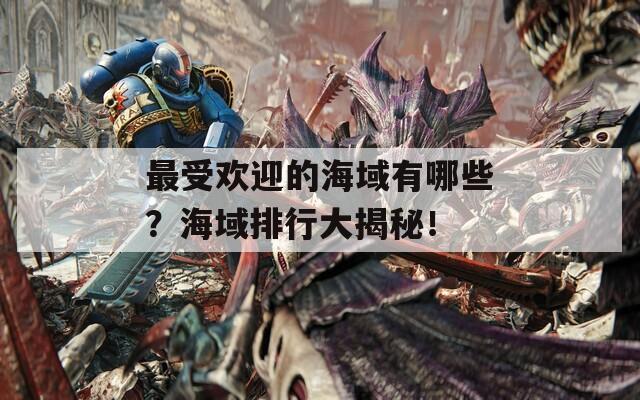 最受欢迎的海域有哪些？海域排行大揭秘！