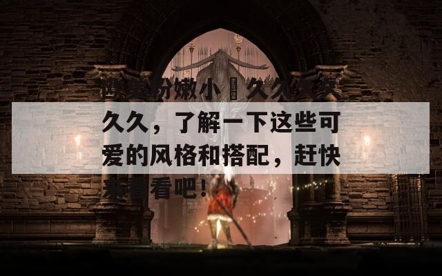 欧美粉嫩小泬久久久久久久，了解一下这些可爱的风格和搭配，赶快来看看吧！