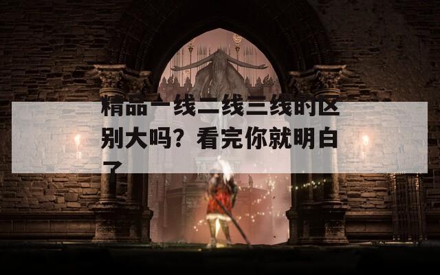 精品一线二线三线的区别大吗？看完你就明白了