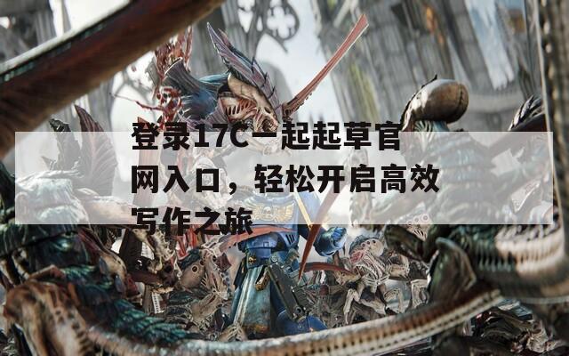 登录17C一起起草官网入口，轻松开启高效写作之旅
