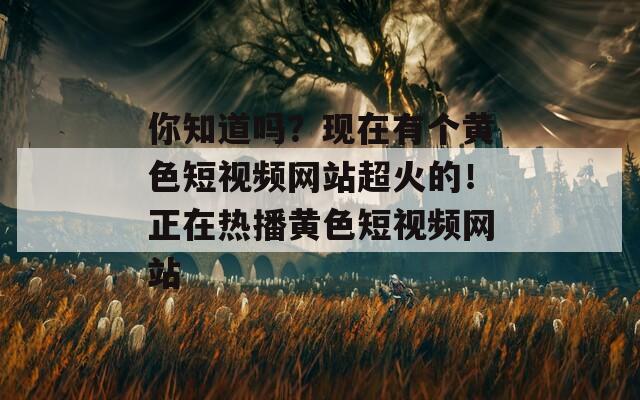 你知道吗？现在有个黄色短视频网站超火的！正在热播黄色短视频网站