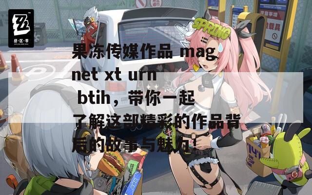 果冻传媒作品 magnet xt urn btih，带你一起了解这部精彩的作品背后的故事与魅力！