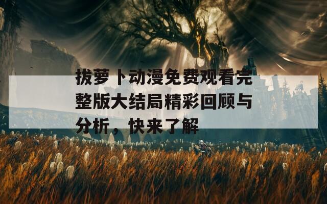 拔萝卜动漫免费观看完整版大结局精彩回顾与分析，快来了解