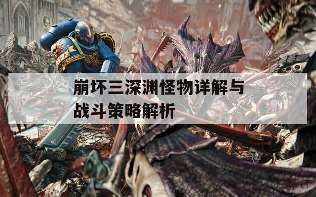 崩坏三深渊怪物详解与战斗策略解析