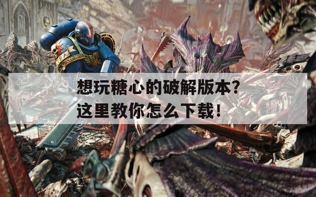 想玩糖心的破解版本？这里教你怎么下载！