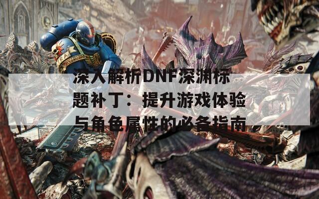 深入解析DNF深渊标题补丁：提升游戏体验与角色属性的必备指南
