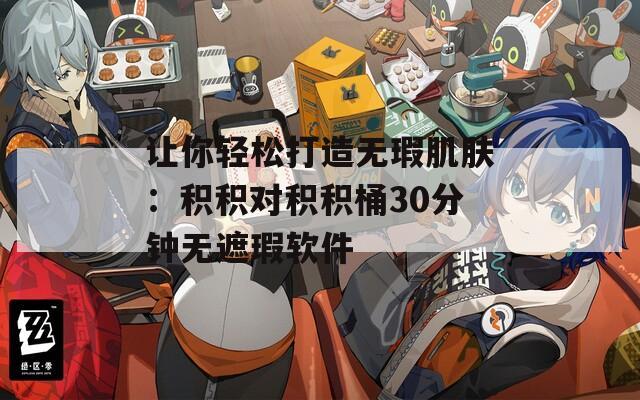 让你轻松打造无瑕肌肤：积积对积积桶30分钟无遮瑕软件