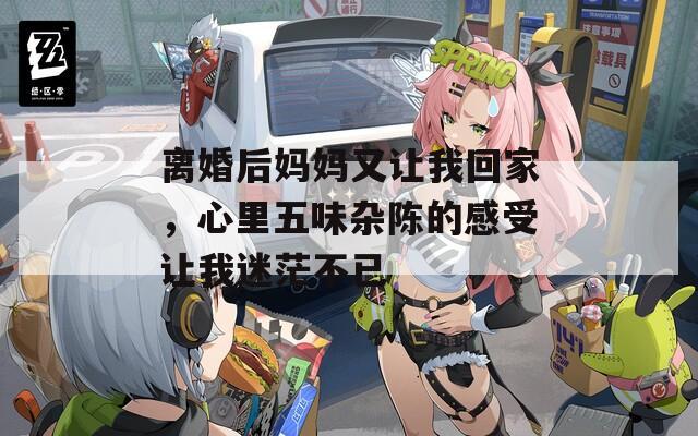 离婚后妈妈又让我回家，心里五味杂陈的感受让我迷茫不已