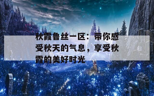 秋霞鲁丝一区：带你感受秋天的气息，享受秋霞的美好时光