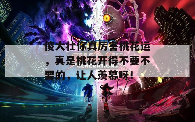 傻大壮你真厉害桃花运，真是桃花开得不要不要的，让人羡慕呀！