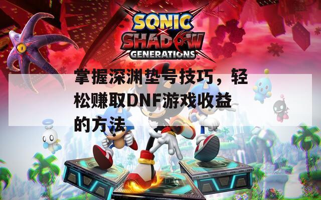 掌握深渊垫号技巧，轻松赚取DNF游戏收益的方法