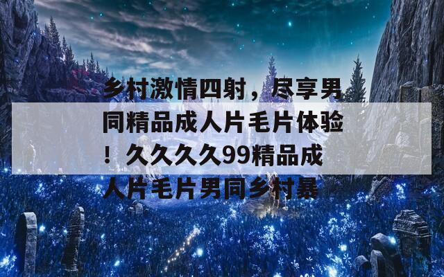 乡村激情四射，尽享男同精品成人片毛片体验！久久久久99精品成人片毛片男同乡村暴