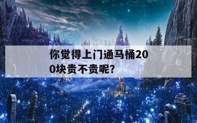 你觉得上门通马桶200块贵不贵呢？