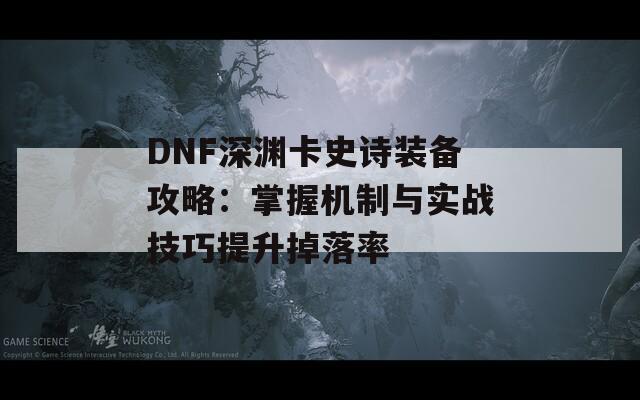 DNF深渊卡史诗装备攻略：掌握机制与实战技巧提升掉落率