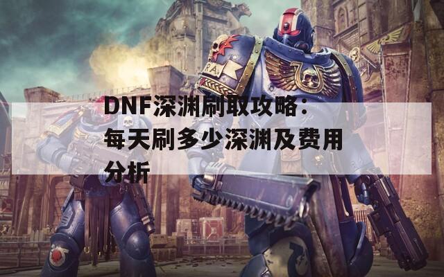 DNF深渊刷取攻略：每天刷多少深渊及费用分析