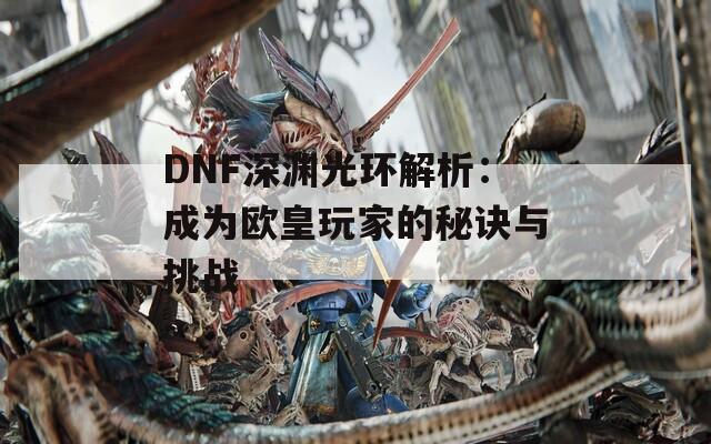 DNF深渊光环解析：成为欧皇玩家的秘诀与挑战