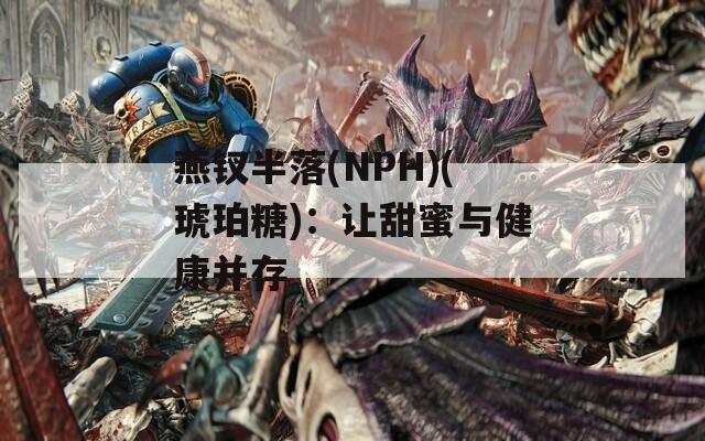 燕钗半落(NPH)(琥珀糖)：让甜蜜与健康并存