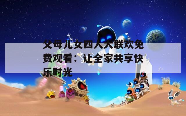 父母儿女四人大联欢免费观看：让全家共享快乐时光