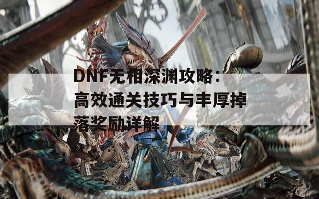 DNF无相深渊攻略：高效通关技巧与丰厚掉落奖励详解