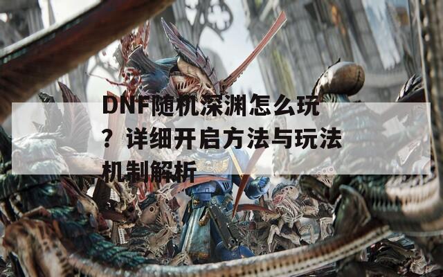 DNF随机深渊怎么玩？详细开启方法与玩法机制解析