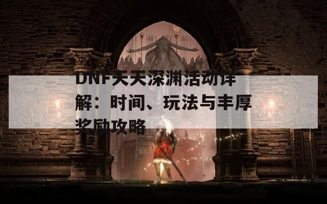 DNF天天深渊活动详解：时间、玩法与丰厚奖励攻略