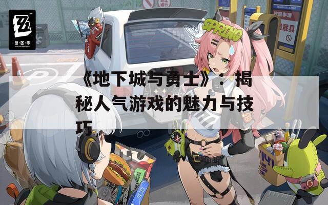《地下城与勇士》：揭秘人气游戏的魅力与技巧